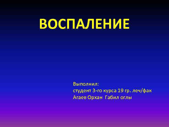 ВОСПАЛЕНИЕ Выполнил: студент 3 -го курса 19 гр. леч/фак Агаев Орхан Габил оглы 