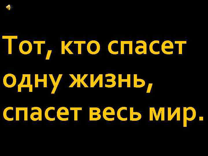 Тот, кто спасет одну жизнь, спасет весь мир. 