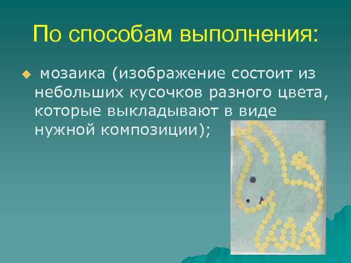 По способам выполнения: u мозаика (изображение состоит из небольших кусочков разного цвета, которые выкладывают
