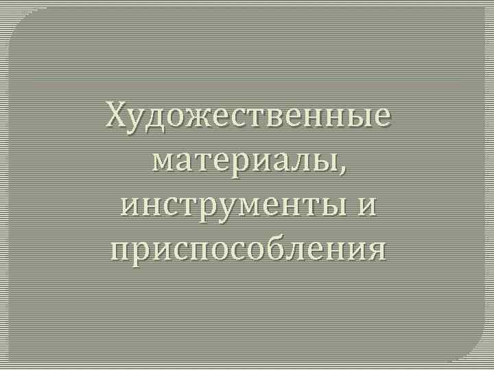 Художественные материалы, инструменты и приспособления 