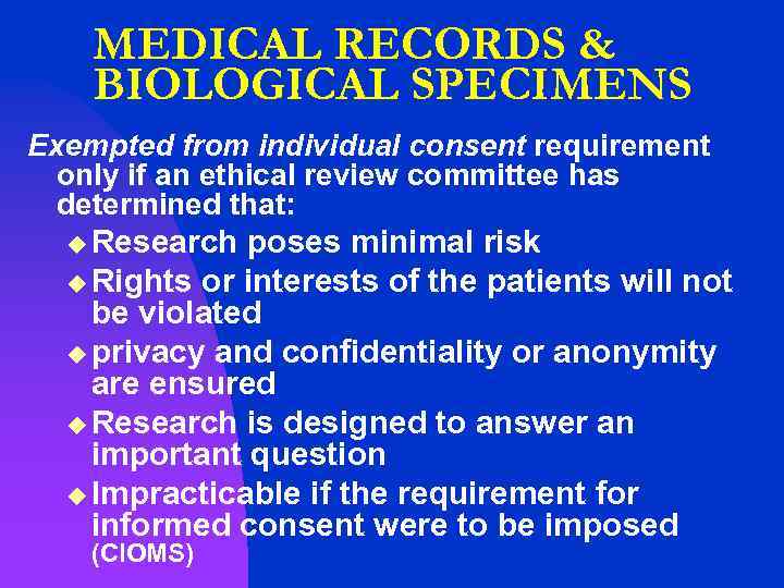 MEDICAL RECORDS & BIOLOGICAL SPECIMENS Exempted from individual consent requirement only if an ethical