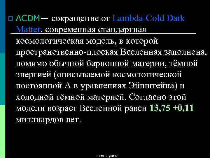 p ΛCDM— сокращение от Lambda-Cold Dark Matter, современная стандартная космологическая модель, в которой пространственно-плоская