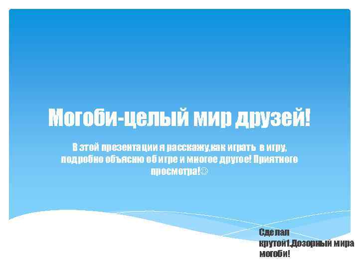 Могоби-целый мир друзей! В этой презентации я расскажу, как играть в игру, подробно объясню