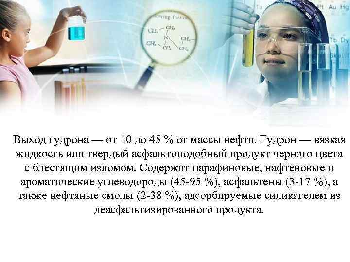 Выход гудрона — от 10 до 45 % от массы нефти. Гудрон — вязкая