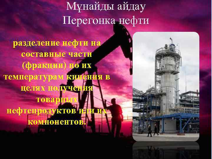 Мұнайды айдау Перегонка нефти разделение нефти на составные части (фракции) по их температурам кипения