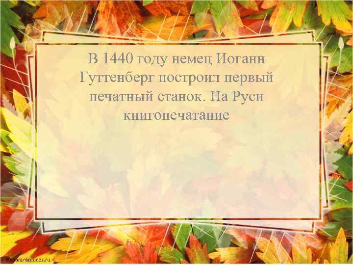 В 1440 году немец Иоганн Гуттенберг построил первый печатный станок. На Руси книгопечатание 