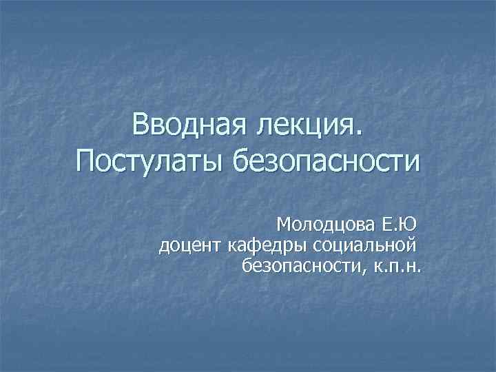 Вводная лекция. Постулаты безопасности Молодцова Е. Ю доцент кафедры социальной безопасности, к. п. н.