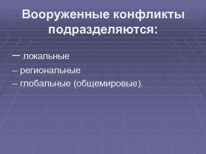 Вооруженные конфликты подразделяются: – локальные – региональные – глобальные (общемировые). 