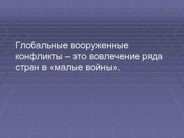 Глобальные вооруженные конфликты – это вовлечение ряда стран в «малые войны» . 