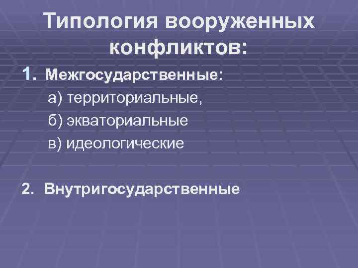 Типология вооруженных конфликтов: 1. Межгосударственные: а) территориальные, б) экваториальные в) идеологические 2. Внутригосударственные 