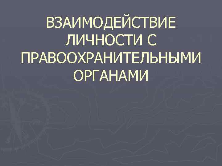 ВЗАИМОДЕЙСТВИЕ ЛИЧНОСТИ С ПРАВООХРАНИТЕЛЬНЫМИ ОРГАНАМИ 