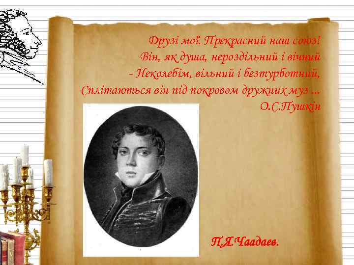 Друзі мої. Прекрасний наш союз! Він, як душа, нероздільний і вічний - Неколебім, вільний