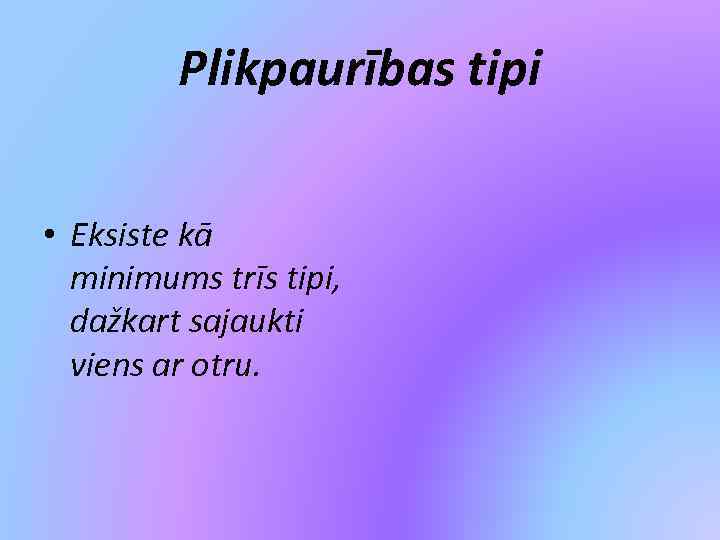 Plikpaurības tipi • Eksiste kā minimums trīs tipi, dažkart sajaukti viens ar otru. 