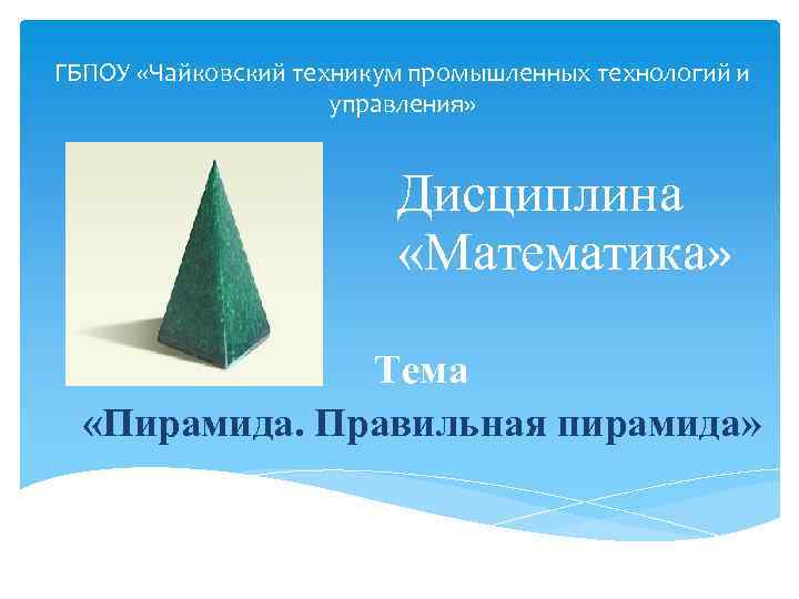 ГБПОУ «Чайковский техникум промышленных технологий и управления» « Дисциплина «Математика» Тема «Пирамида. Правильная пирамида»