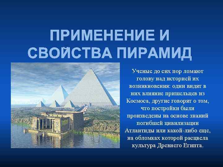 ПРИМЕНЕНИЕ И СВОЙСТВА ПИРАМИД Ученые до сих пор ломают голову над историей их возникновения: