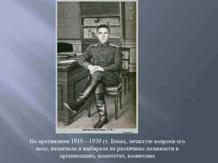 На протяжении 1918— 1920 гг. Блока, зачастую вопреки его воле, назначали и выбирали на