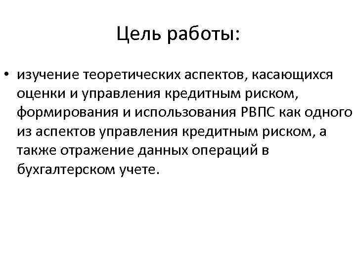Цель работы: • изучение теоретических аспектов, касающихся оценки и управления кредитным риском, формирования и