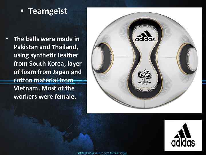  • Teamgeist • The balls were made in Pakistan and Thailand, using synthetic