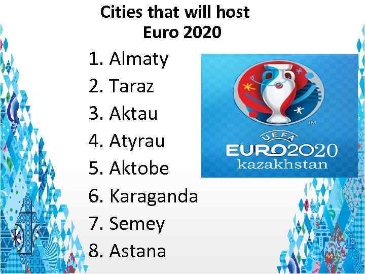 Cities that will host Euro 2020 1. Almaty 2. Taraz 3. Aktau 4. Atyrau