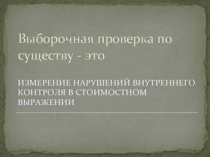 Выборочная проверка по существу - это ИЗМЕРЕНИЕ НАРУШЕНИЙ ВНУТРЕННЕГО КОНТРОЛЯ В СТОИМОСТНОМ ВЫРАЖЕНИИ 
