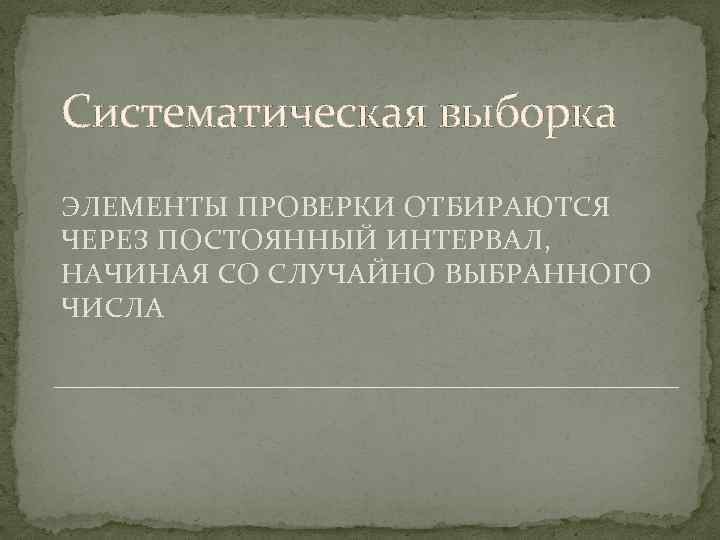 Систематическая выборка ЭЛЕМЕНТЫ ПРОВЕРКИ ОТБИРАЮТСЯ ЧЕРЕЗ ПОСТОЯННЫЙ ИНТЕРВАЛ, НАЧИНАЯ СО СЛУЧАЙНО ВЫБРАННОГО ЧИСЛА 