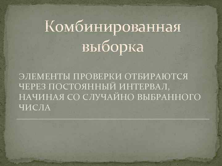 Комбинированная выборка ЭЛЕМЕНТЫ ПРОВЕРКИ ОТБИРАЮТСЯ ЧЕРЕЗ ПОСТОЯННЫЙ ИНТЕРВАЛ, НАЧИНАЯ СО СЛУЧАЙНО ВЫБРАННОГО ЧИСЛА 