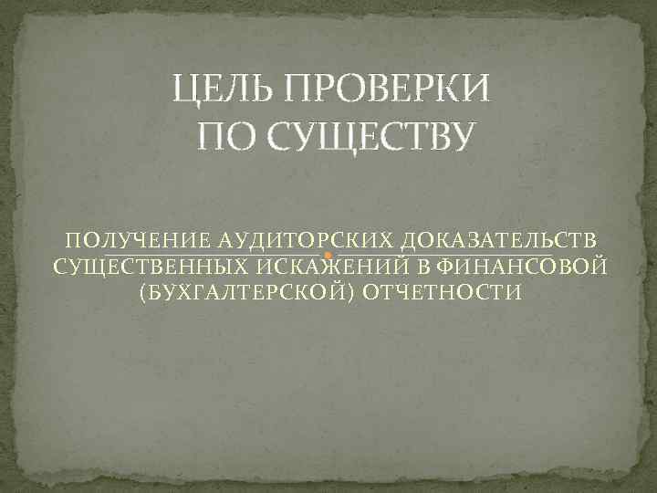 ЦЕЛЬ ПРОВЕРКИ ПО СУЩЕСТВУ ПОЛУЧЕНИЕ АУДИТОРСКИХ ДОКАЗАТЕЛЬСТВ СУЩЕСТВЕННЫХ ИСКАЖЕНИЙ В ФИНАНСОВОЙ (БУХГАЛТЕРСКОЙ) ОТЧЕТНОСТИ 