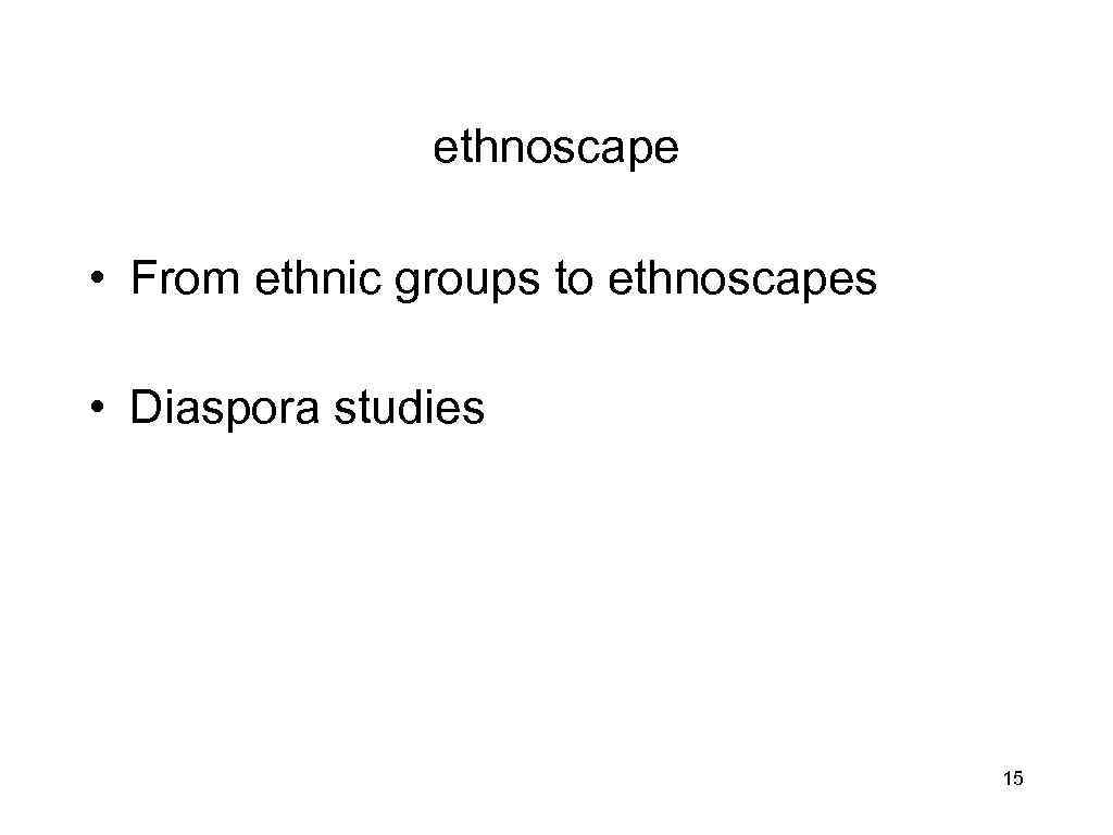 ethnoscape • From ethnic groups to ethnoscapes • Diaspora studies 15 