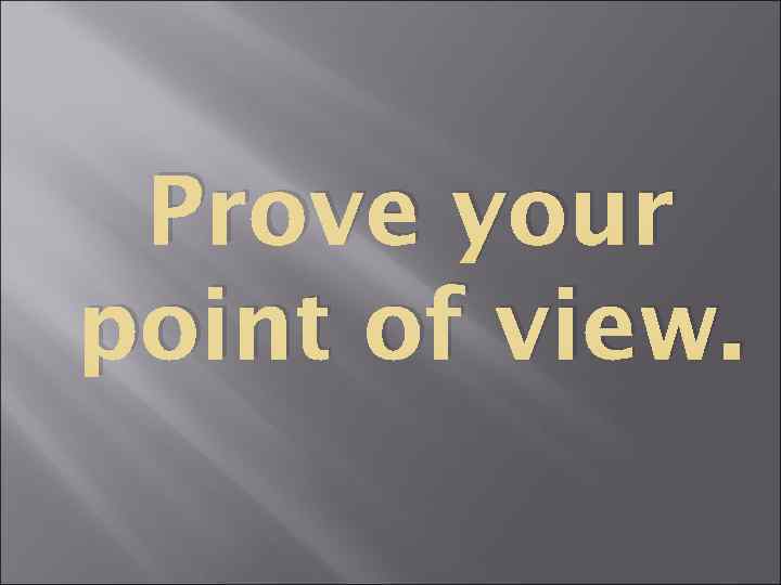 Prove your point of view. 