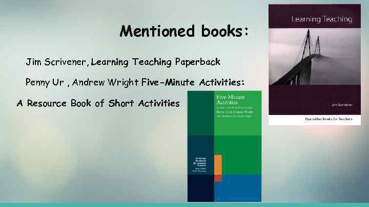 Mentioned books: Jim Scrivener, Learning Teaching Paperback Penny Ur , Andrew Wright Five-Minute Activities: