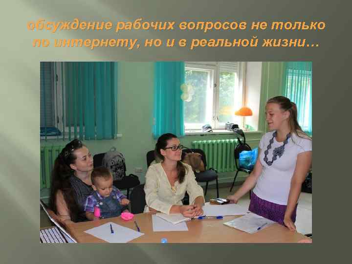 обсуждение рабочих вопросов не только по интернету, но и в реальной жизни… 