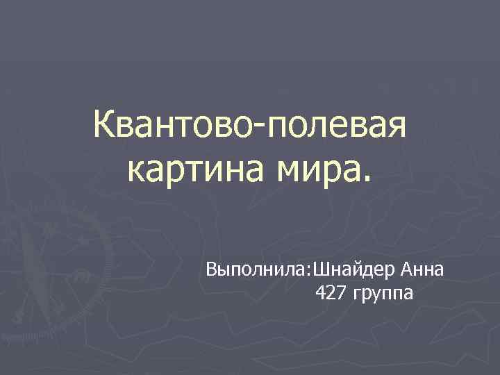 Квантово-полевая картина мира. Выполнила: Шнайдер Анна 427 группа 