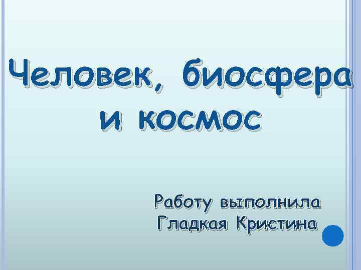 Человек, биосфера и космос Работу выполнила Гладкая Кристина 