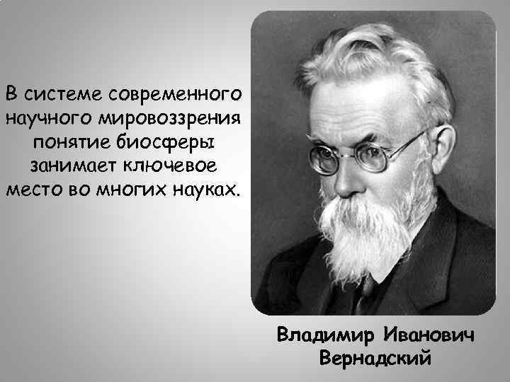 В системе современного научного мировоззрения понятие биосферы занимает ключевое место во многих науках. Владимир