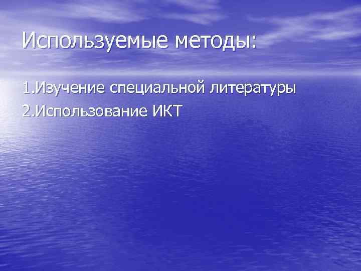 Используемые методы: 1. Изучение специальной литературы 2. Использование ИКТ 