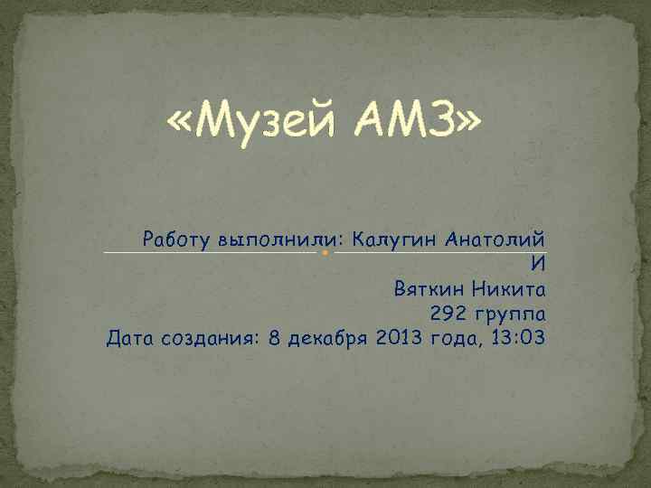  «Музей АМЗ» Работу выполнили: Калугин Анатолий И Вяткин Никита 292 группа Дата создания: