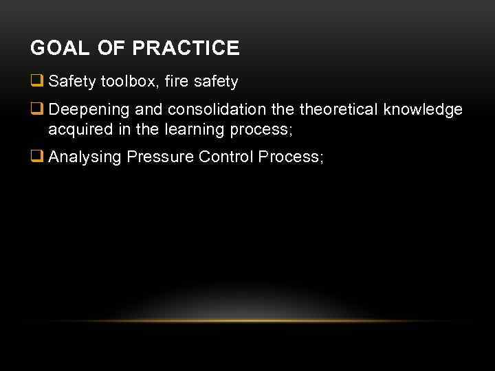 GOAL OF PRACTICE q Safety toolbox, fire safety q Deepening and consolidation theoretical knowledge