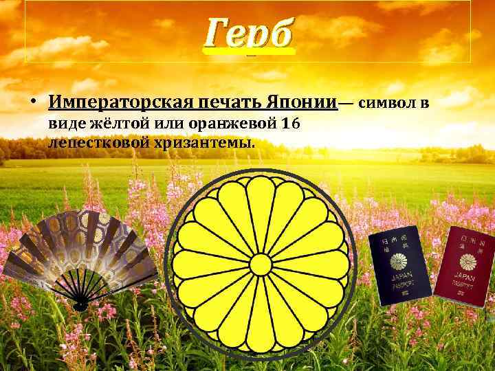 Герб • Императорская печать Японии— символ в виде жёлтой или оранжевой 16 лепестковой хризантемы.