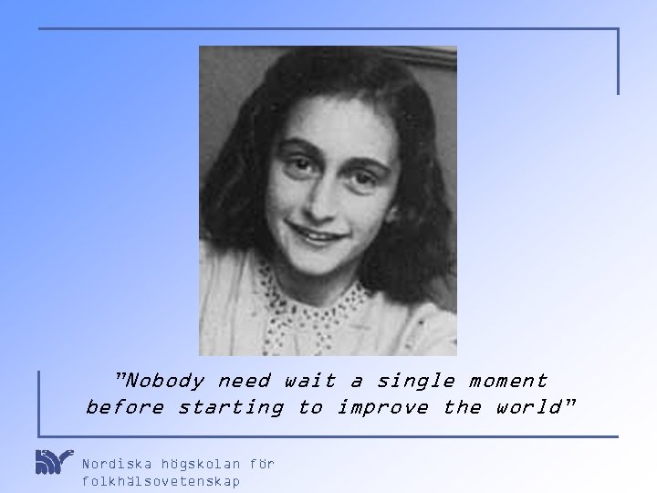 ”Nobody need wait a single moment before starting to improve the world” Nordiska högskolan