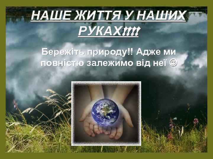 НАШЕ ЖИТТЯ У НАШИХ РУКАХ!!!! Бережіть природу!! Адже ми повністю залежимо від неї 