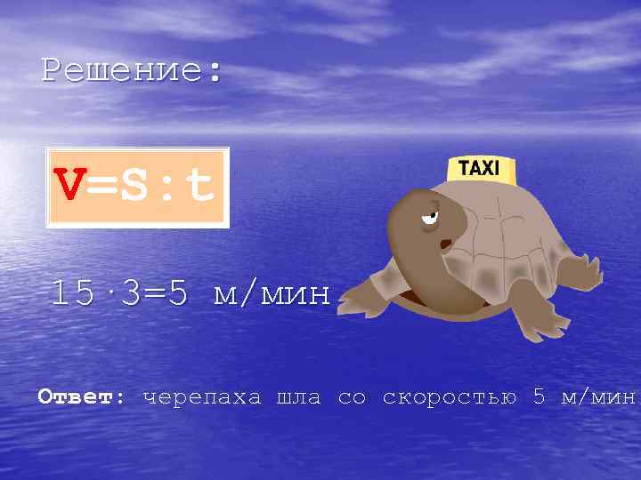 Решение: V=S: t 15· 3=5 м/мин Ответ: черепаха шла со скоростью 5 м/мин 