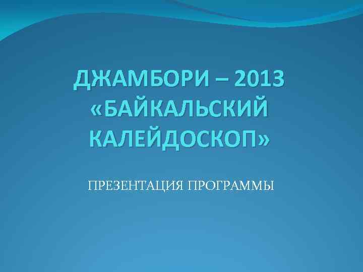 ДЖАМБОРИ – 2013 «БАЙКАЛЬСКИЙ КАЛЕЙДОСКОП» ПРЕЗЕНТАЦИЯ ПРОГРАММЫ 