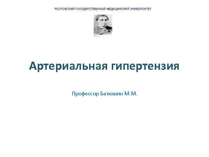 РОСТОВСКИЙ ГОСУДАРСТВЕННЫЙ МЕДИЦИНСКИЙ УНИВЕРСИТЕТ Артериальная гипертензия Профессор Батюшин М. М. 