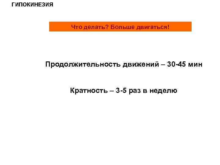 ГИПОКИНЕЗИЯ Что делать? Больше двигаться! Продолжительность движений – 30 -45 мин Кратность – 3