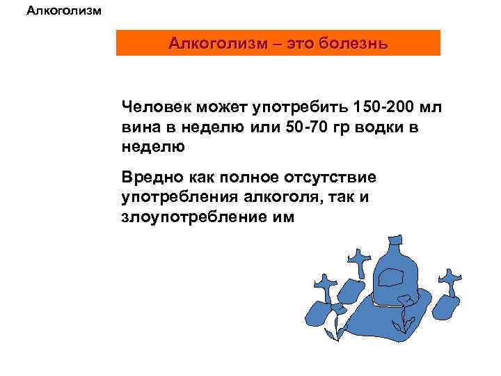 Алкоголизм – это болезнь Человек может употребить 150 -200 мл вина в неделю или