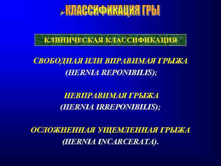 КЛИНИЧЕСКАЯ КЛАССИФИКАЦИЯ СВОБОДНАЯ ИЛИ ВПРАВИМАЯ ГРЫЖА (HERNIA REPONIBILIS); НЕВПРАВИМАЯ ГРЫЖА (HERNIA IRREPONIBILIS); ОСЛОЖНЕННАЯ УЩЕМЛЕННАЯ