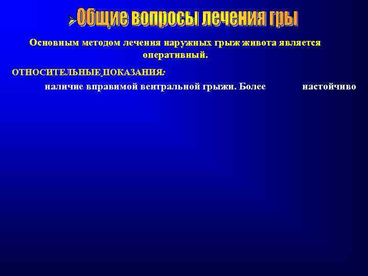 Основным методом лечения наружных грыж живота является оперативный. ОТНОСИТЕЛЬНЫЕ ПОКАЗАНИЯ: наличие вправимой вентральной грыжи.