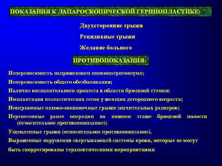 ПОКАЗАНИЯ К ЛАПАРОСКОПИЧЕСКОЙ ГЕРНИОПЛАСТИКЕ: Двухсторонние грыжи Рецидивные грыжи Желание больного ПРОТИВОПОКАЗАНИЯ: Непереносимость напряженного пневмоперитонеума;