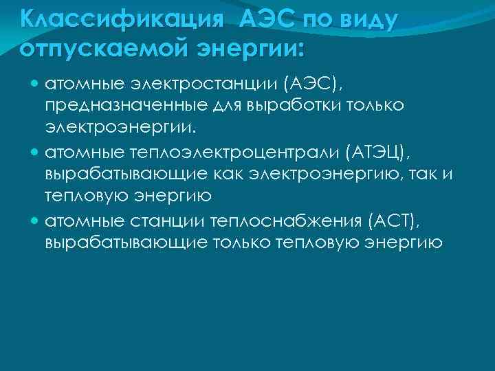Классификация АЭС по виду отпускаемой энергии: атомные электростанции (АЭС), предназначенные для выработки только электроэнергии.