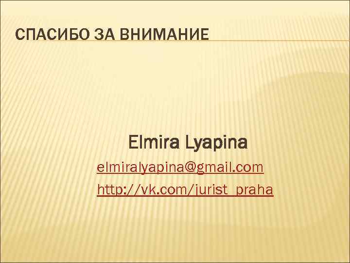СПАСИБО ЗА ВНИМАНИЕ Elmira Lyapina elmiralyapina@gmail. com http: //vk. com/jurist_praha 